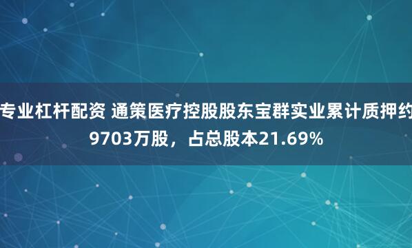 专业杠杆配资 通策医疗控股股东宝群实业累计质押约9703万股，占总股本21.69%