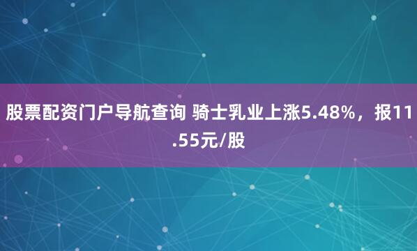 股票配资门户导航查询 骑士乳业上涨5.48%，报11.55元/股