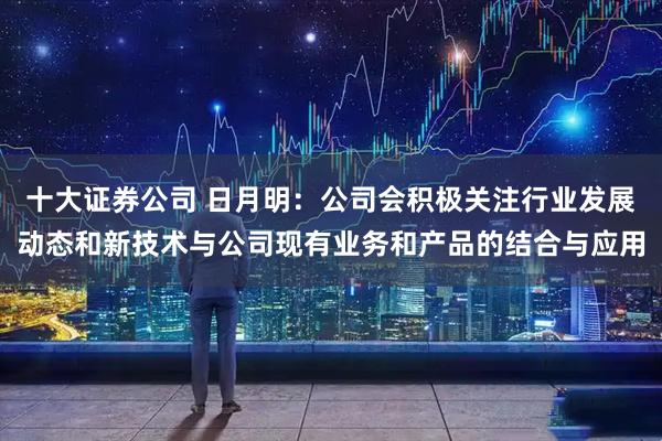 十大证券公司 日月明：公司会积极关注行业发展动态和新技术与公司现有业务和产品的结合与应用