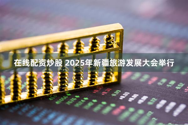 在线配资炒股 2025年新疆旅游发展大会举行