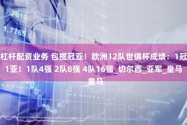 杠杆配资业务 包揽冠亚！欧洲12队世俱杯成绩：1冠1亚！1队4强 2队8强 4队16强_切尔西_亚军_皇马