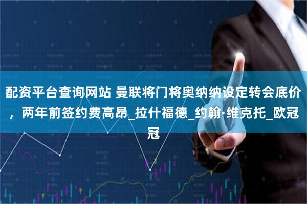 配资平台查询网站 曼联将门将奥纳纳设定转会底价，两年前签约费高昂_拉什福德_约翰·维克托_欧冠