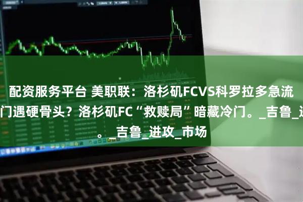 配资服务平台 美职联：洛杉矶FCVS科罗拉多急流，落魄豪门遇硬骨头？洛杉矶FC“救赎局”暗藏冷门。_吉鲁_进攻_市场