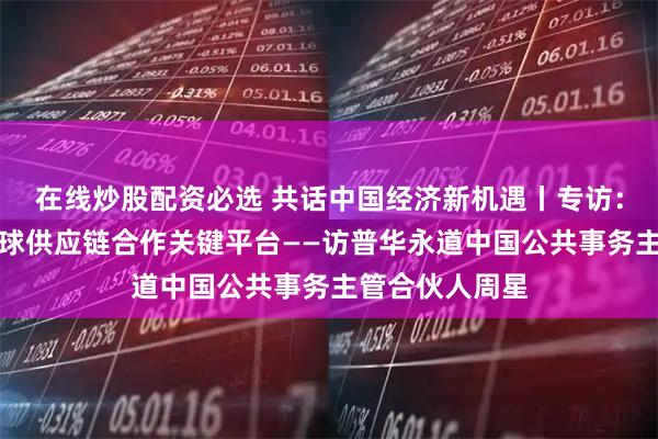 在线炒股配资必选 共话中国经济新机遇丨专访：链博会搭建全球供应链合作关键平台——访普华永道中国公共事务主管合伙人周星