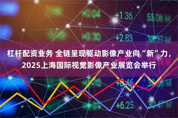 杠杆配资业务 全链呈现驱动影像产业向“新”力，2025上海国际视觉影像产业展览会举行