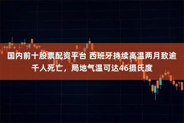 国内前十股票配资平台 西班牙持续高温两月致逾千人死亡，局地气温可达46摄氏度