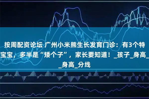 按周配资论坛 广州小米熊生长发育门诊：有3个特征的宝宝，多半是“矮个子”，家长要知道！_孩子_身高_分线
