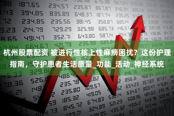 杭州股票配资 被进行性核上性麻痹困扰？这份护理指南，守护患者生活质量_功能_活动_神经系统