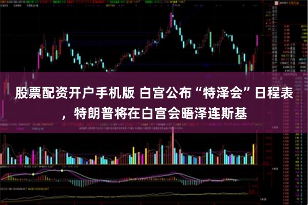 股票配资开户手机版 白宫公布“特泽会”日程表，特朗普将在白宫会晤泽连斯基