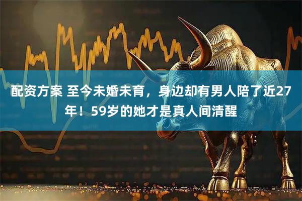 配资方案 至今未婚未育，身边却有男人陪了近27年！59岁的她才是真人间清醒