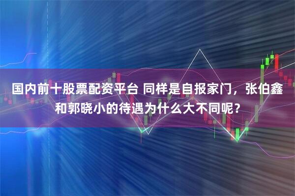 国内前十股票配资平台 同样是自报家门，张伯鑫和郭晓小的待遇为什么大不同呢？
