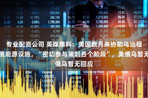 专业配资公司 英媒爆料：美国数月来协助乌远程袭击俄能源设施，“密切参与策划各个阶段”，美俄乌暂无回应