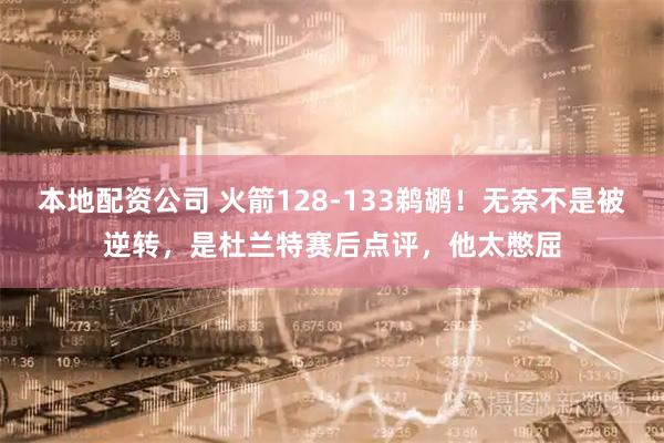 本地配资公司 火箭128-133鹈鹕！无奈不是被逆转，是杜兰特赛后点评，他太憋屈
