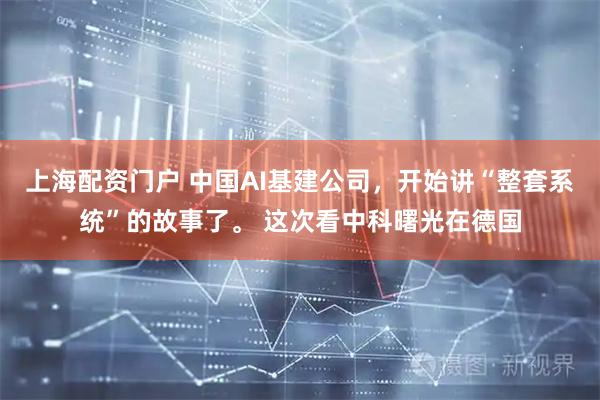 上海配资门户 中国AI基建公司，开始讲“整套系统”的故事了。 这次看中科曙光在德国