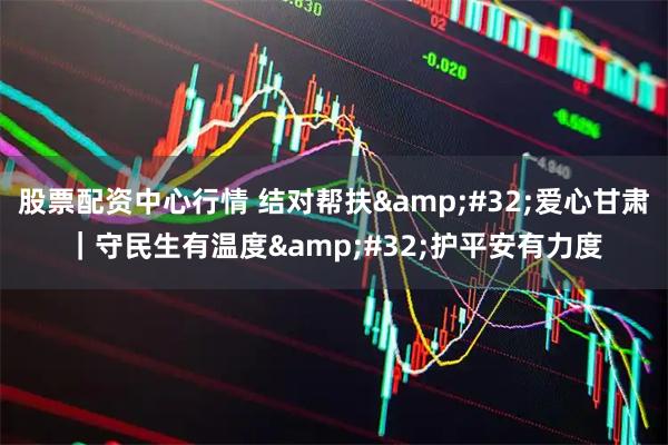 股票配资中心行情 结对帮扶 爱心甘肃｜守民生有温度 护平安有力度